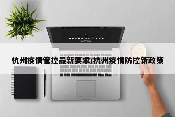 杭州疫情管控最新要求/杭州疫情防控新政策