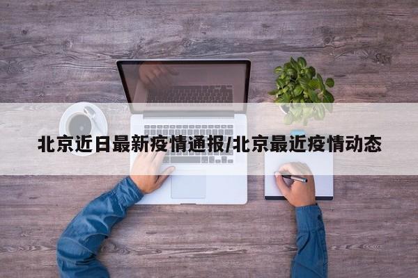 北京近日最新疫情通报/北京最近疫情动态