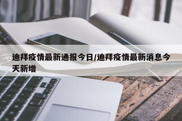迪拜疫情最新通报今日/迪拜疫情最新消息今天新增