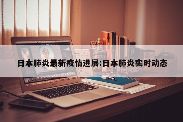 日本肺炎最新疫情进展:日本肺炎实时动态