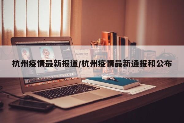 杭州疫情最新报道/杭州疫情最新通报和公布