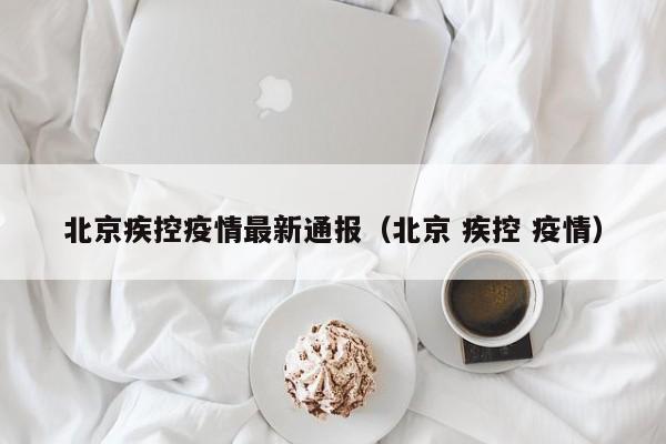 北京疾控疫情最新通报（北京 疾控 疫情）