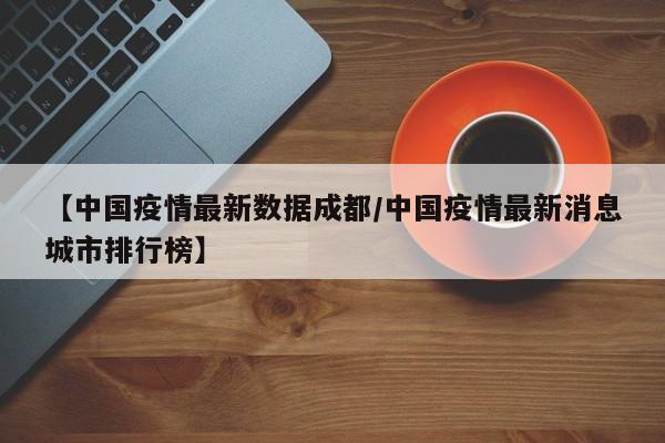 【中国疫情最新数据成都/中国疫情最新消息城市排行榜】