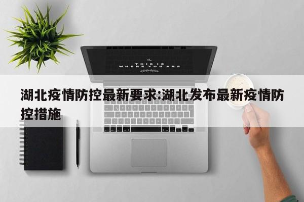 湖北疫情防控最新要求:湖北发布最新疫情防控措施