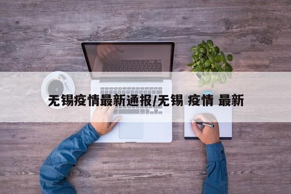 无锡疫情最新通报/无锡 疫情 最新