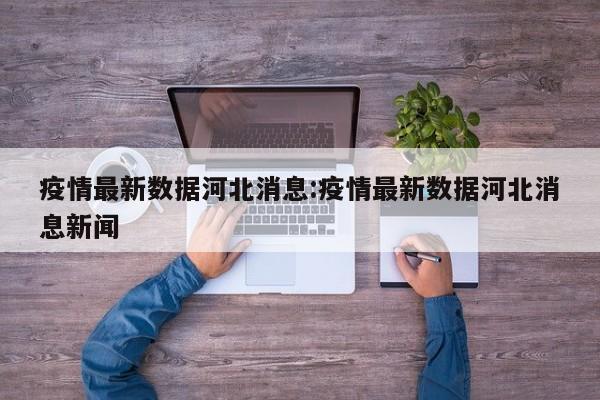 疫情最新数据河北消息:疫情最新数据河北消息新闻