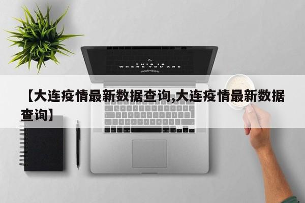 【大连疫情最新数据查询,大连疫情最新数据查询】