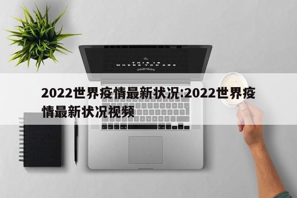 2022世界疫情最新状况:2022世界疫情最新状况视频