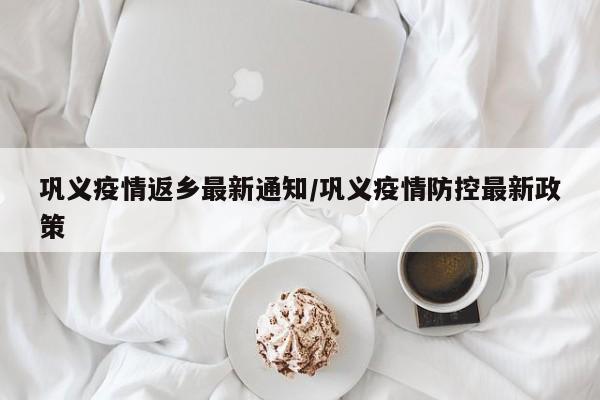 巩义疫情返乡最新通知/巩义疫情防控最新政策