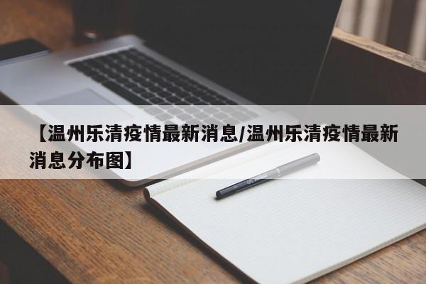 【温州乐清疫情最新消息/温州乐清疫情最新消息分布图】