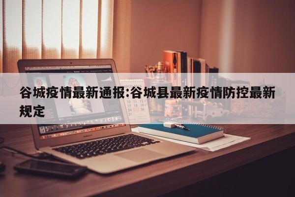 谷城疫情最新通报:谷城县最新疫情防控最新规定