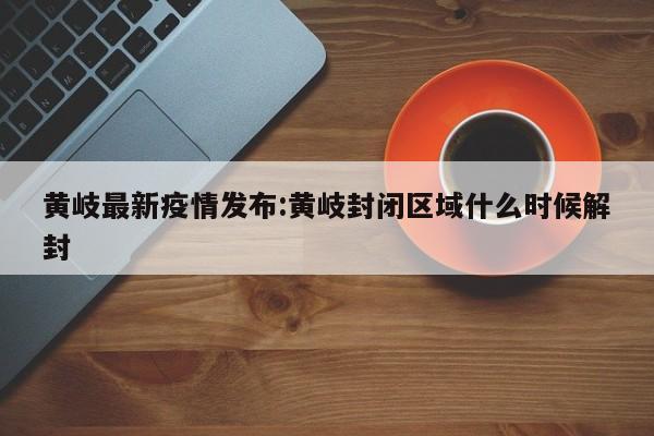 黄岐最新疫情发布:黄岐封闭区域什么时候解封
