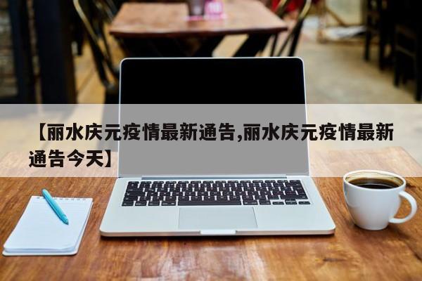 【丽水庆元疫情最新通告,丽水庆元疫情最新通告今天】