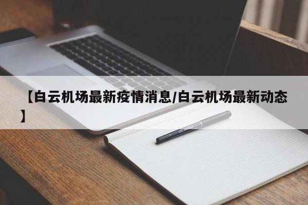 【白云机场最新疫情消息/白云机场最新动态】