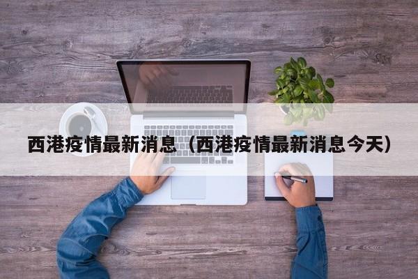 西港疫情最新消息（西港疫情最新消息今天）