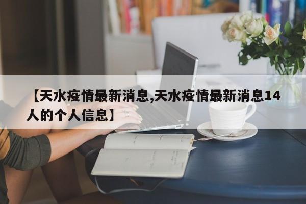 【天水疫情最新消息,天水疫情最新消息14人的个人信息】