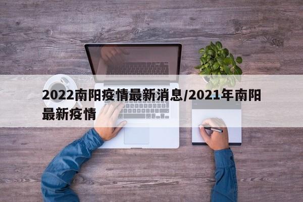 2022南阳疫情最新消息/2021年南阳最新疫情