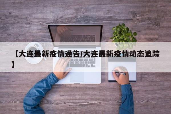 【大连最新疫情通告/大连最新疫情动态追踪】