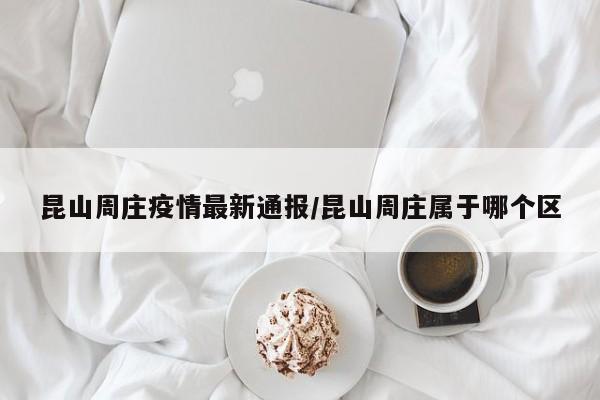 昆山周庄疫情最新通报/昆山周庄属于哪个区