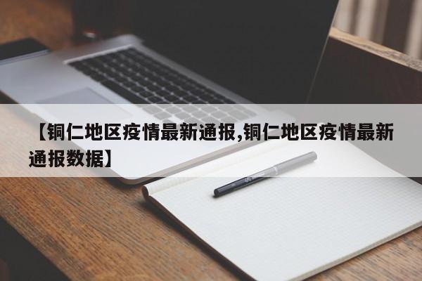 【铜仁地区疫情最新通报,铜仁地区疫情最新通报数据】