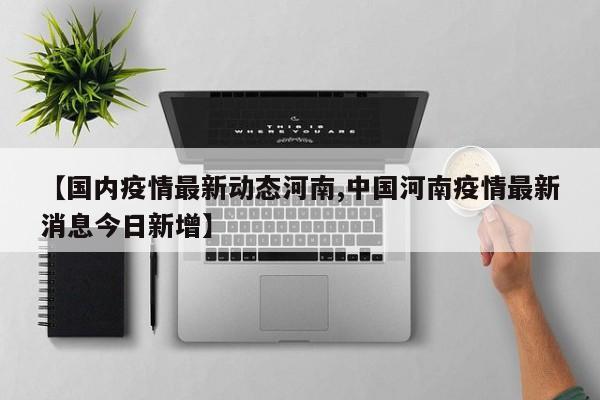【国内疫情最新动态河南,中国河南疫情最新消息今日新增】