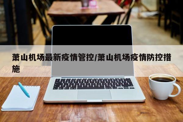萧山机场最新疫情管控/萧山机场疫情防控措施