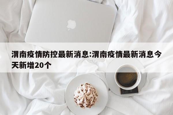 渭南疫情防控最新消息:渭南疫情最新消息今天新增20个