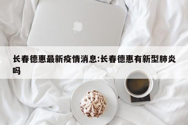 长春德惠最新疫情消息:长春德惠有新型肺炎吗