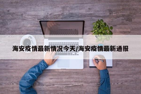 海安疫情最新情况今天/海安疫情最新通报