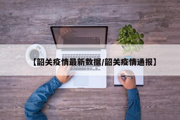 【韶关疫情最新数据/韶关疫情通报】