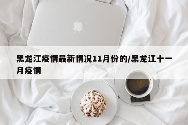 黑龙江疫情最新情况11月份的/黑龙江十一月疫情