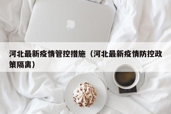 河北最新疫情管控措施（河北最新疫情防控政策隔离）