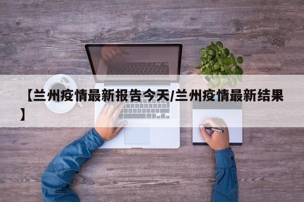 【兰州疫情最新报告今天/兰州疫情最新结果】