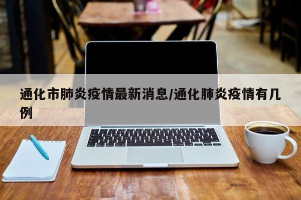 通化市肺炎疫情最新消息/通化肺炎疫情有几例