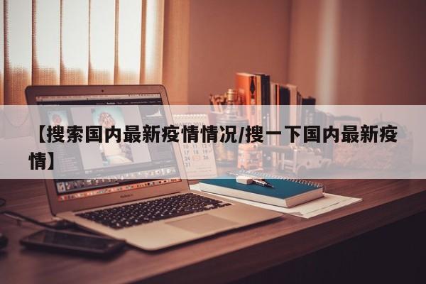 【搜索国内最新疫情情况/搜一下国内最新疫情】