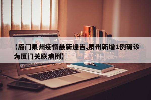 【厦门泉州疫情最新通告,泉州新增1例确诊 为厦门关联病例】
