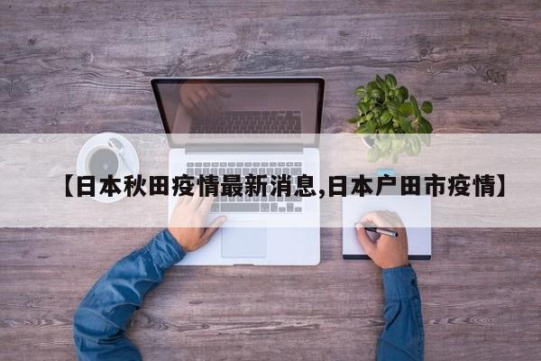 【日本秋田疫情最新消息,日本户田市疫情】