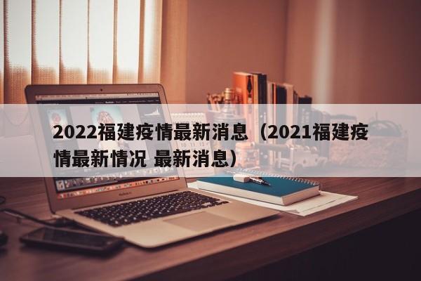 2022福建疫情最新消息（2021福建疫情最新情况 最新消息）