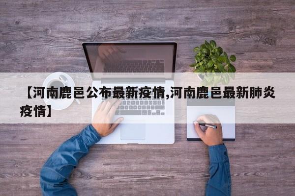 【河南鹿邑公布最新疫情,河南鹿邑最新肺炎疫情】