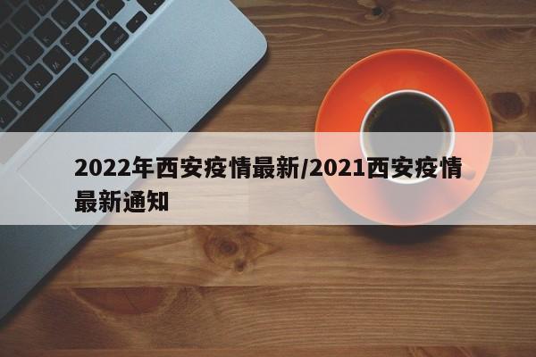 2022年西安疫情最新/2021西安疫情最新通知