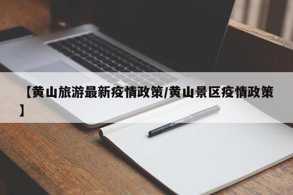 【黄山旅游最新疫情政策/黄山景区疫情政策】