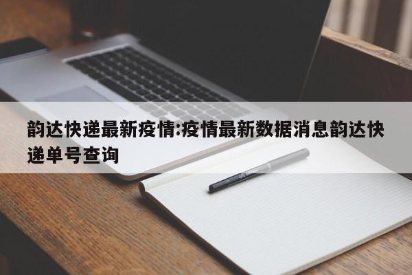 韵达快递最新疫情:疫情最新数据消息韵达快递单号查询