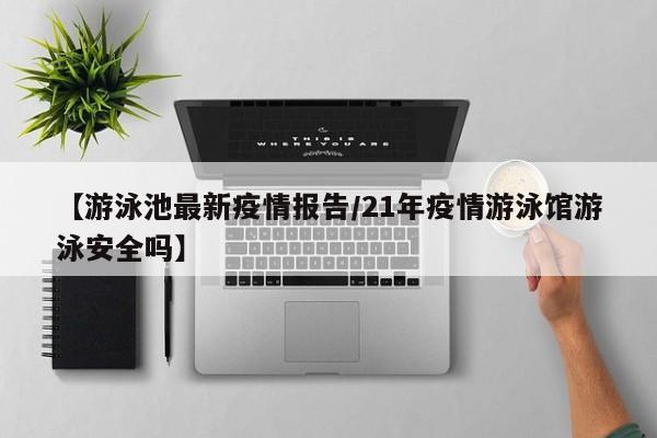 【游泳池最新疫情报告/21年疫情游泳馆游泳安全吗】