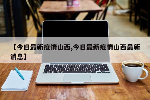 【今日最新疫情山西,今日最新疫情山西最新消息】