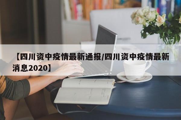 【四川资中疫情最新通报/四川资中疫情最新消息2020】