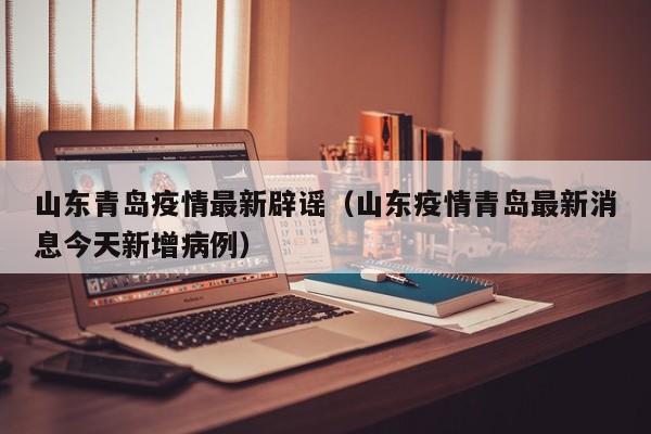 山东青岛疫情最新辟谣（山东疫情青岛最新消息今天新增病例）