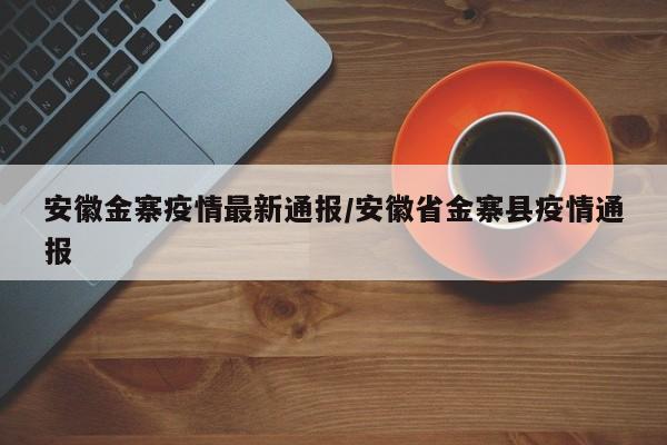 安徽金寨疫情最新通报/安徽省金寨县疫情通报