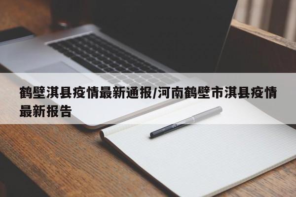 鹤壁淇县疫情最新通报/河南鹤壁市淇县疫情最新报告