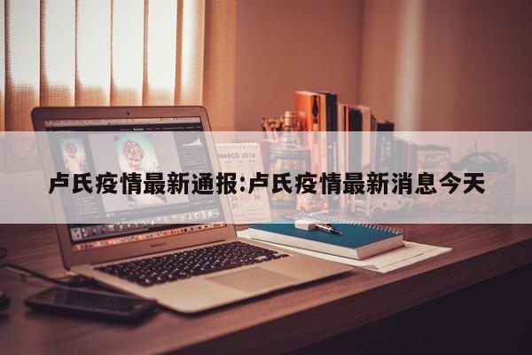 卢氏疫情最新通报:卢氏疫情最新消息今天