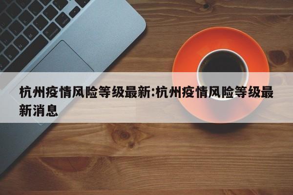 杭州疫情风险等级最新:杭州疫情风险等级最新消息